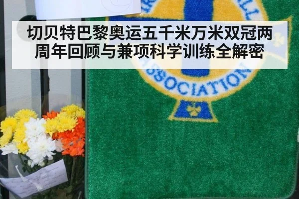 切贝特巴黎奥运五千米万米双冠两周年回顾与兼项科学训练全解密