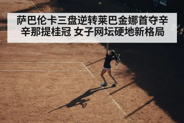 萨巴伦卡三盘逆转莱巴金娜首夺辛辛那提桂冠 女子网坛硬地新格局