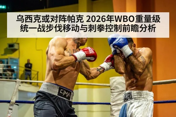 乌西克或对阵帕克 2026年WBO重量级统一战步伐移动与刺拳控制前瞻分析(9game app)