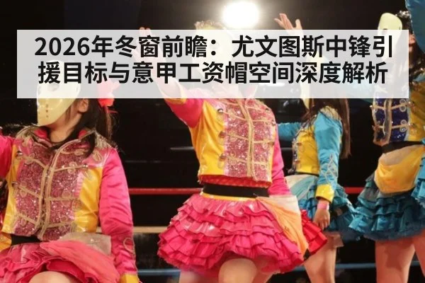 2026年冬窗前瞻:尤文图斯中锋引援目标与意甲工资帽空间深度解析(9game app)