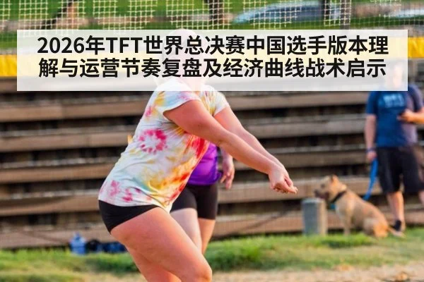 2026年TFT世界总决赛中国选手版本理解与运营节奏复盘及经济曲线战术启示 | 9game app