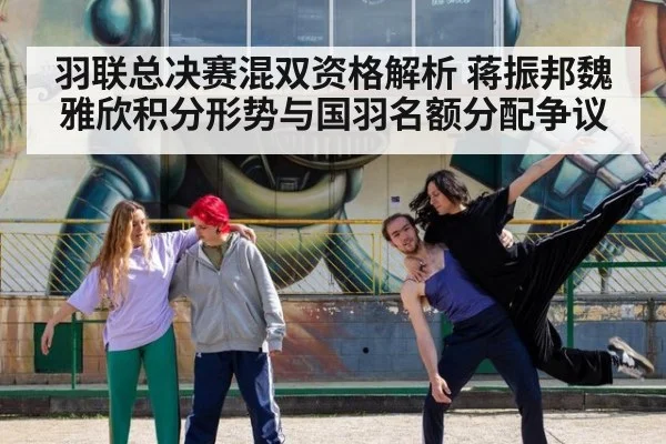 羽联总决赛混双资格解析 蒋振邦魏雅欣积分形势与国羽名额分配争议 | 9game app