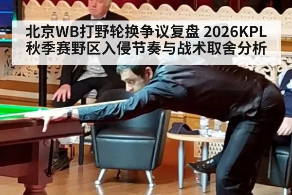 北京WB打野轮换争议复盘 2026KPL秋季赛野区入侵节奏与战术取舍分析 | 9game app