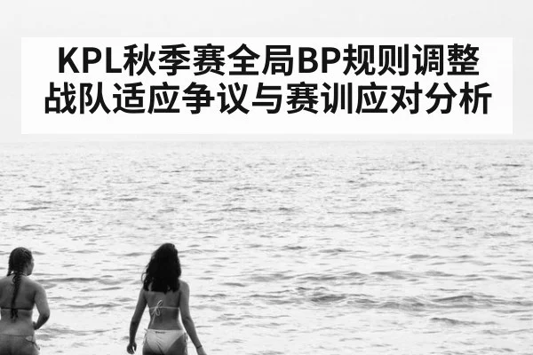 KPL秋季赛全局BP规则调整 战队适应争议与赛训应对分析 | 9game app